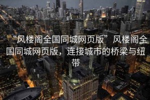 “風樓閣全國同城網頁版”風樓閣全國同城網頁版，連接城市的橋梁與紐帶