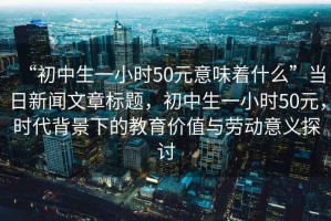 “初中生一小時50元意味著什么”當日新聞文章標題，初中生一小時50元，時代背景下的教育價值與勞動意義探討