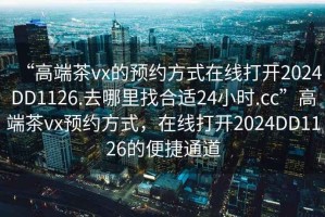 “高端茶vx的預約方式在線打開2024DD1126.去哪里找合適24小時.cc”高端茶vx預約方式，在線打開2024DD1126的便捷通道