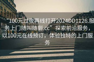 “100元過夜再線打開2024DD1126.服務上門隨叫隨到.cc”探索前沿服務，以100元在線預訂，體驗獨特的上門服務