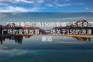 “東城桑園廣場150的愛情”東城桑園廣場的愛情故事，一場關于150的浪漫邂逅