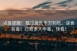 緊急提醒！瓠瓜發苦千萬別吃，誤食有毒！已有多人中毒，快看！