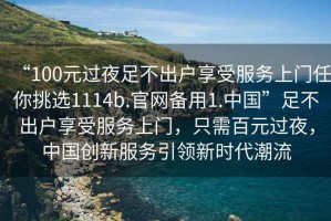 “100元過夜足不出戶享受服務上門任你挑選1114b.官網備用1.中國”足不出戶享受服務上門，只需百元過夜，中國創新服務引領新時代潮流