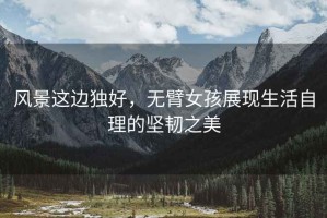 風(fēng)景這邊獨(dú)好，無(wú)臂女孩展現(xiàn)生活自理的堅(jiān)韌之美