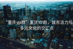 “重慶yp群”重慶YP群，城市活力與多元文化的交匯點(diǎn)