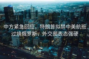 中方緊急回應，特朗普擬禁中美航班過境俄羅斯，外交部表態強硬