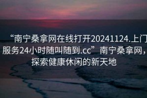 “南寧桑拿網在線打開20241124.上門服務24小時隨叫隨到.cc”南寧桑拿網，探索健康休閑的新天地