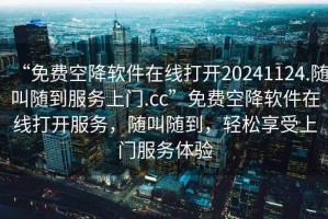 “免費(fèi)空降軟件在線打開20241124.隨叫隨到服務(wù)上門.cc”免費(fèi)空降軟件在線打開服務(wù)，隨叫隨到，輕松享受上門服務(wù)體驗(yàn)