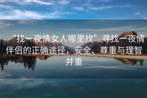 “找一夜情女人哪里找”尋找一夜情伴侶的正確途徑，安全、尊重與理智并重