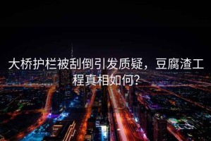 大橋護欄被刮倒引發質疑，豆腐渣工程真相如何？