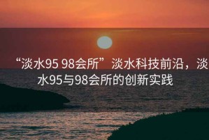 “淡水95 98會所”淡水科技前沿，淡水95與98會所的創(chuàng)新實踐