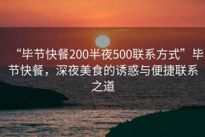 “畢節快餐200半夜500聯系方式”畢節快餐，深夜美食的誘惑與便捷聯系之道