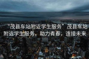 “茂縣車站附近學生服務”茂縣車站附近學生服務，助力青春，連接未來