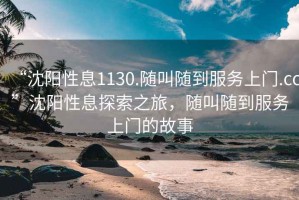 “沈陽性息1130.隨叫隨到服務(wù)上門.cc”沈陽性息探索之旅，隨叫隨到服務(wù)上門的故事
