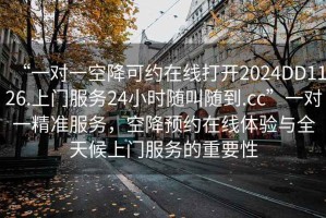 “一對一空降可約在線打開2024DD1126.上門服務24小時隨叫隨到.cc”一對一精準服務，空降預約在線體驗與全天候上門服務的重要性