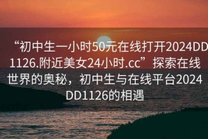 “初中生一小時50元在線打開2024DD1126.附近美女24小時.cc”探索在線世界的奧秘，初中生與在線平臺2024DD1126的相遇