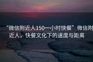 “微信附近人150一小時快餐”微信附近人，快餐文化下的速度與距離