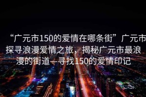 “廣元市150的愛(ài)情在哪條街”廣元市探尋浪漫愛(ài)情之旅，揭秘廣元市最浪漫的街道—尋找150的愛(ài)情印記