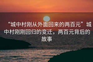 “城中村剛從外面回來的兩百元”城中村剛剛回歸的變遷，兩百元背后的故事