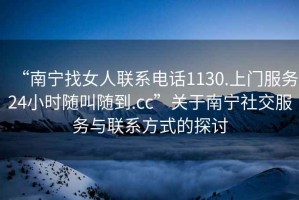 “南寧找女人聯系電話1130.上門服務24小時隨叫隨到.cc”關于南寧社交服務與聯系方式的探討