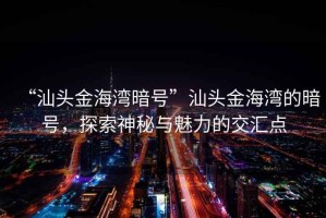 “汕頭金海灣暗號”汕頭金海灣的暗號，探索神秘與魅力的交匯點