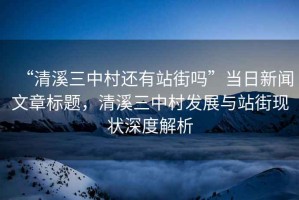 “清溪三中村還有站街嗎”當日新聞文章標題，清溪三中村發(fā)展與站街現(xiàn)狀深度解析