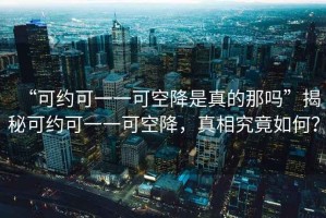“可約可一一可空降是真的那嗎”揭秘可約可一一可空降，真相究竟如何？