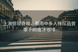 上海驚現奇觀，暴雨中多人排隊品嘗零下80度冰咖啡