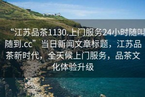 “江蘇品茶1130.上門服務24小時隨叫隨到.cc”當日新聞文章標題，江蘇品茶新時代，全天候上門服務，品茶文化體驗升級