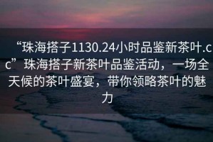 “珠海搭子1130.24小時品鑒新茶葉.cc”珠海搭子新茶葉品鑒活動，一場全天候的茶葉盛宴，帶你領略茶葉的魅力