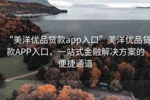 “美洋優品貸款app入口”美洋優品貸款APP入口，一站式金融解決方案的便捷通道