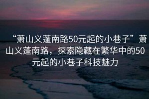 “蕭山義蓬南路50元起的小巷子”蕭山義蓬南路，探索隱藏在繁華中的50元起的小巷子科技魅力