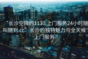 “長沙空降約1130.上門服務24小時隨叫隨到.cc”長沙的獨特魅力與全天候上門服務