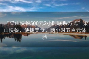 “梁山快餐500元2小時聯系方式”梁山快餐，便捷美食，兩小時五百元體驗