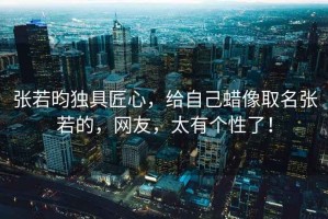 張若昀獨(dú)具匠心，給自己蠟像取名張若的，網(wǎng)友，太有個(gè)性了！
