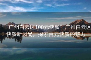 “廣州白云區100元快餐”廣州白云區快餐新風尚，探索百元快餐的魅力