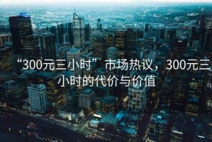 “300元三小時”市場熱議，300元三小時的代價與價值