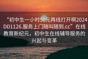 “初中生一小時50元再線打開啊2024DD1126.服務上門隨叫隨到.cc”在線教育新紀元，初中生在線輔導服務的興起與變革