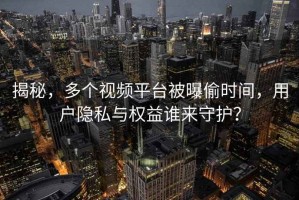 揭秘，多個視頻平臺被曝偷時間，用戶隱私與權益誰來守護？