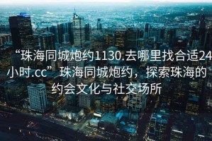 “珠海同城炮約1130.去哪里找合適24小時(shí).cc”珠海同城炮約，探索珠海的約會(huì)文化與社交場(chǎng)所