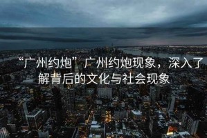 “廣州約炮”廣州約炮現象，深入了解背后的文化與社會現象