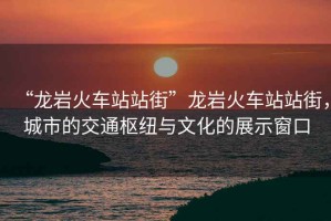 “龍巖火車站站街”龍巖火車站站街，城市的交通樞紐與文化的展示窗口
