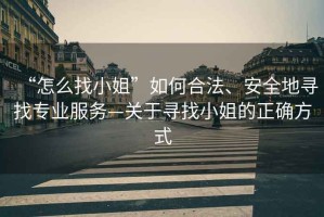 “怎么找小姐”如何合法、安全地尋找專業(yè)服務—關于尋找小姐的正確方式