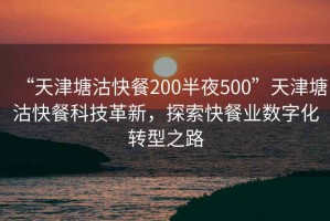 “天津塘沽快餐200半夜500”天津塘沽快餐科技革新，探索快餐業數字化轉型之路