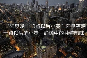 “陽泉晚上10點以后小巷”陽泉夜晚十點以后的小巷，靜謐中的獨特韻味