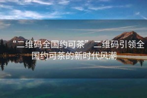“二維碼全國約可茶”二維碼引領全國約可茶的新時代風潮