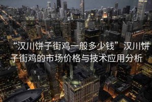 “漢川餅子街雞一般多少錢”漢川餅子街雞的市場價格與技術應用分析