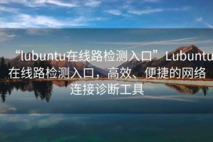 “lubuntu在線路檢測入口”Lubuntu在線路檢測入口，高效、便捷的網絡連接診斷工具