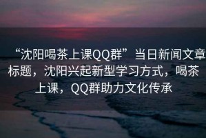 “沈陽喝茶上課QQ群”當日新聞文章標題，沈陽興起新型學習方式，喝茶上課，QQ群助力文化傳承