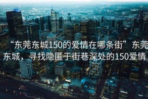 “東莞東城150的愛情在哪條街”東莞東城，尋找隱匿于街巷深處的150愛情